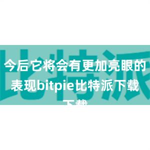 今后它将会有更加亮眼的表现bitpie比特派下载