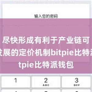 尽快形成有利于产业链可持续发展的定价机制bitpie比特派钱